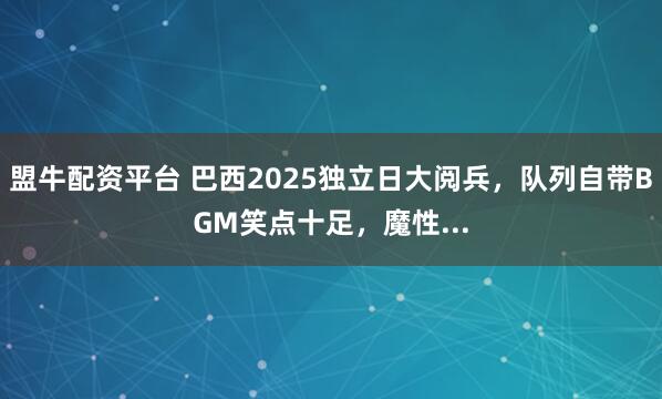 盟牛配资平台 巴西2025独立日大阅兵，队列自带BGM笑点十足，魔性...