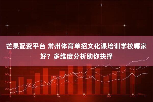 芒果配资平台 常州体育单招文化课培训学校哪家好？多维度分析助你抉择