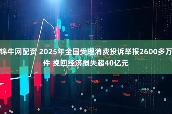 锦牛网配资 2025年全国受理消费投诉举报2600多万件 挽回经济损失超40亿元