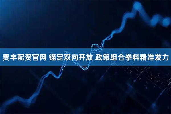 贵丰配资官网 锚定双向开放 政策组合拳料精准发力