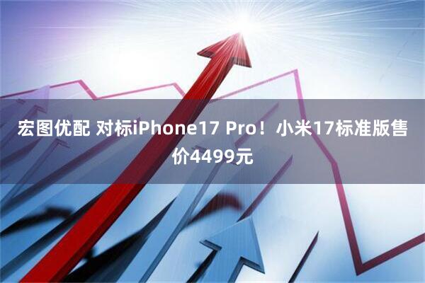 宏图优配 对标iPhone17 Pro！小米17标准版售价4499元