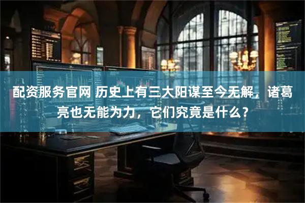 配资服务官网 历史上有三大阳谋至今无解，诸葛亮也无能为力，它们究竟是什么？