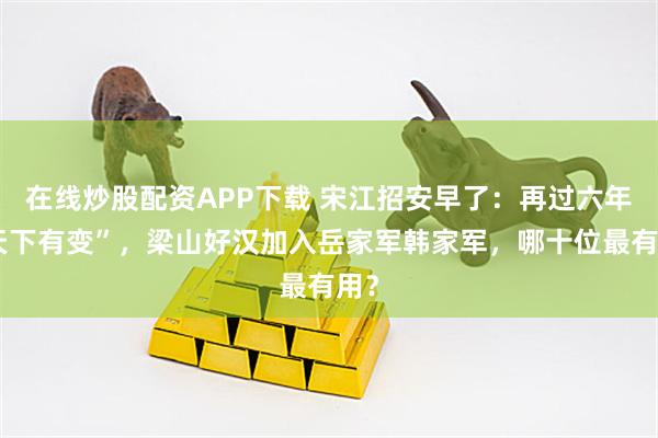 在线炒股配资APP下载 宋江招安早了：再过六年“天下有变”，梁山好汉加入岳家军韩家军，哪十位最有用？