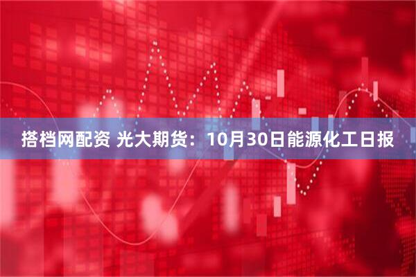 搭档网配资 光大期货：10月30日能源化工日报