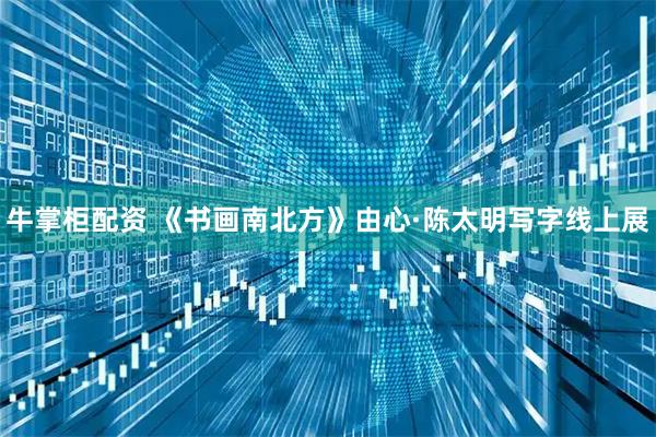 牛掌柜配资 《书画南北方》由心·陈太明写字线上展