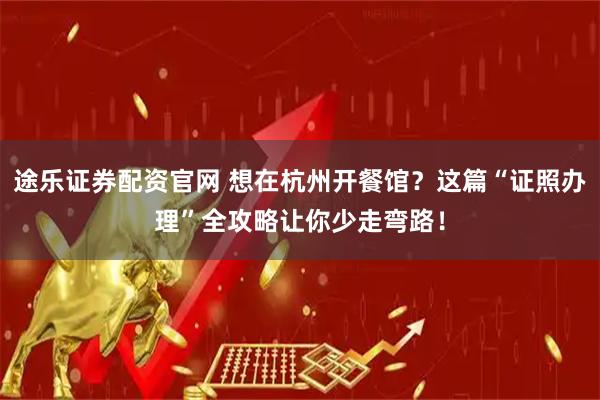 途乐证券配资官网 想在杭州开餐馆？这篇“证照办理”全攻略让你少走弯路！