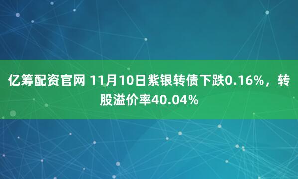 亿筹配资官网 11月10日紫银转债下跌0.16%，转股溢价率40.04%