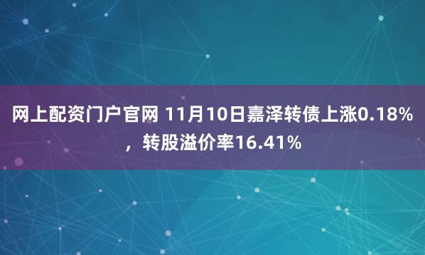 网上配资门户官网 11月10日嘉泽转债上涨0.18%,转股溢价率16.41%