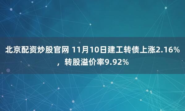 北京配资炒股官网 11月10日建工转债上涨2.16%，转股溢价率9.92%