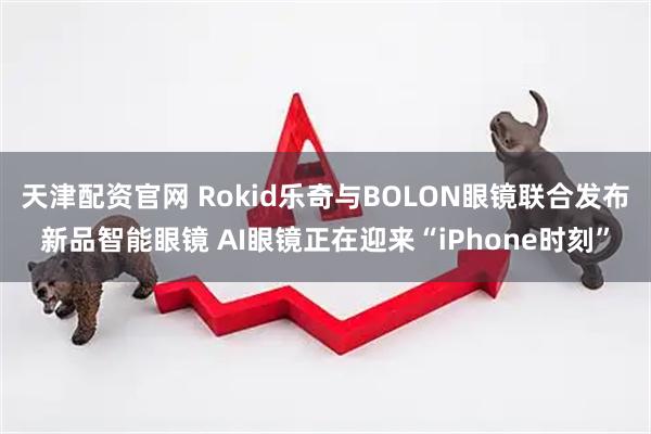 天津配资官网 Rokid乐奇与BOLON眼镜联合发布新品智能眼镜 AI眼镜正在迎来“iPhone时刻”