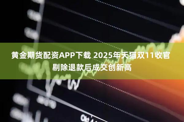 黄金期货配资APP下载 2025年天猫双11收官 剔除退款后成交创新高