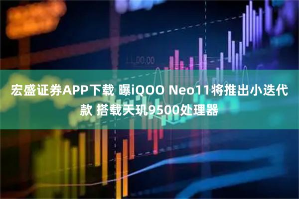 宏盛证券APP下载 曝iQOO Neo11将推出小迭代款 搭载天玑9500处理器