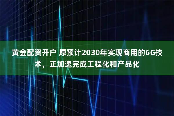 黄金配资开户 原预计2030年实现商用的6G技术,正加速完成工程化和产品化