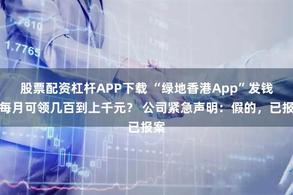 股票配资杠杆APP下载 “绿地香港App”发钱?每月可领几百到上千元? 公司紧急声明:假的,已报案