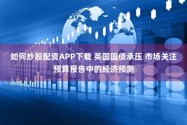 如何炒股配资APP下载 英国国债承压 市场关注预算报告中的经济预测