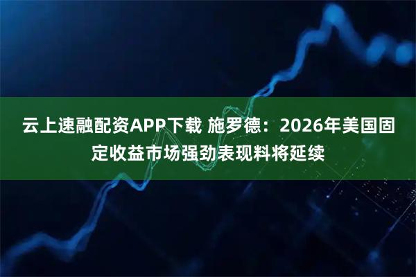 云上速融配资APP下载 施罗德：2026年美国固定收益市场强劲表现料将延续
