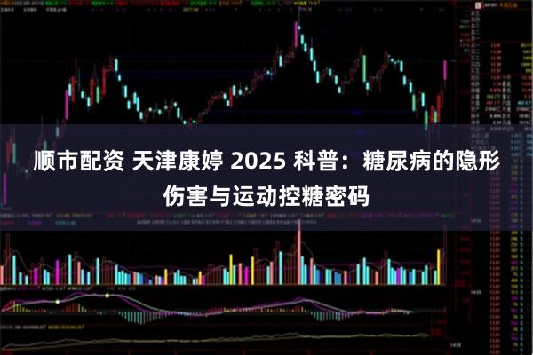 顺市配资 天津康婷 2025 科普:糖尿病的隐形伤害与运动控糖密码
