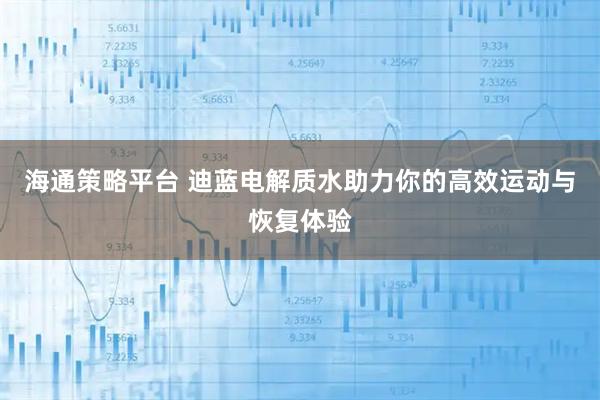 海通策略平台 迪蓝电解质水助力你的高效运动与恢复体验