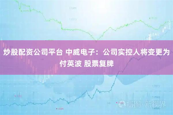 炒股配资公司平台 中威电子:公司实控人将变更为付英波 股票复牌