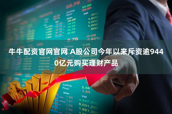 牛牛配资官网官网 A股公司今年以来斥资逾9440亿元购买理财产品