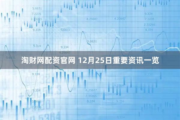 淘财网配资官网 12月25日重要资讯一览
