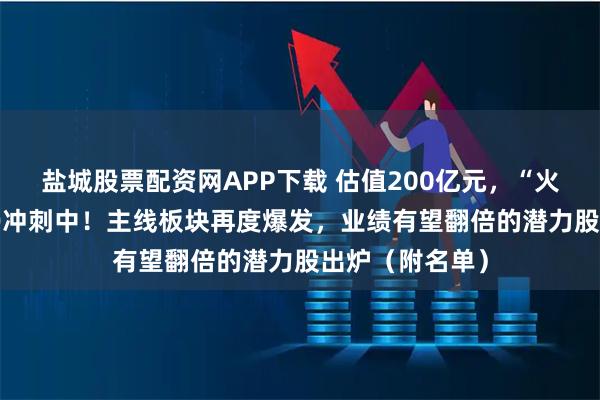 盐城股票配资网APP下载 估值200亿元，“火箭独角兽”IPO冲刺中！主线板块再度爆发，业绩有望翻倍的潜力股出炉（附名单）