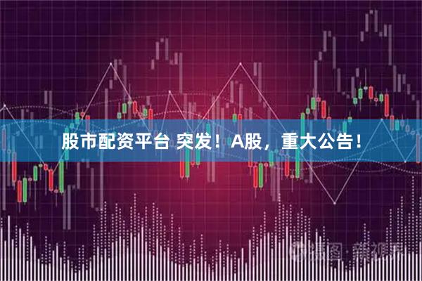 股市配资平台 突发!A股,重大公告!
