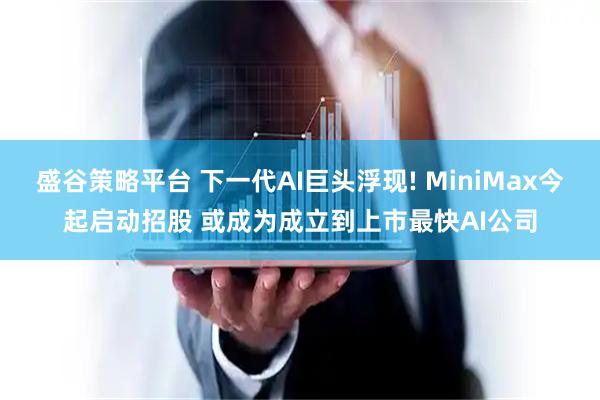 盛谷策略平台 下一代AI巨头浮现! MiniMax今起启动招股 或成为成立到上市最快AI公司