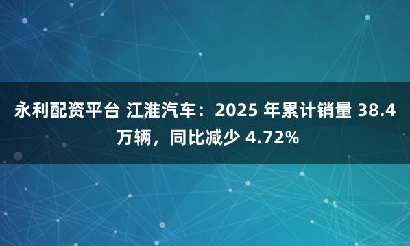 永利配资平台 江淮汽车:2025 年累计销量 38.4 万辆,同比减少 4.72%