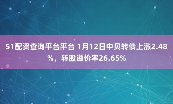 51配资查询平台平台 1月12日中贝转债上涨2.48%,转股溢价率26.65%