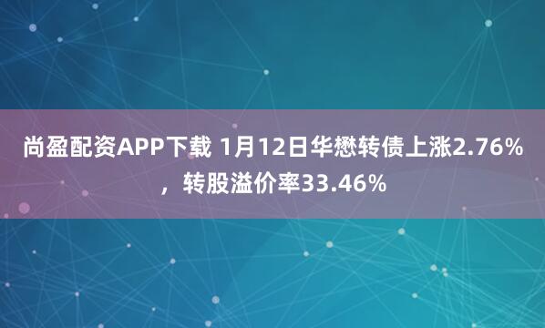 尚盈配资APP下载 1月12日华懋转债上涨2.76%，转股溢价率33.46%