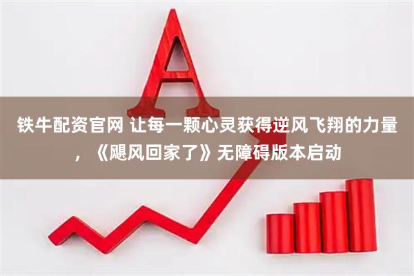 铁牛配资官网 让每一颗心灵获得逆风飞翔的力量，《飓风回家了》无障碍版本启动
