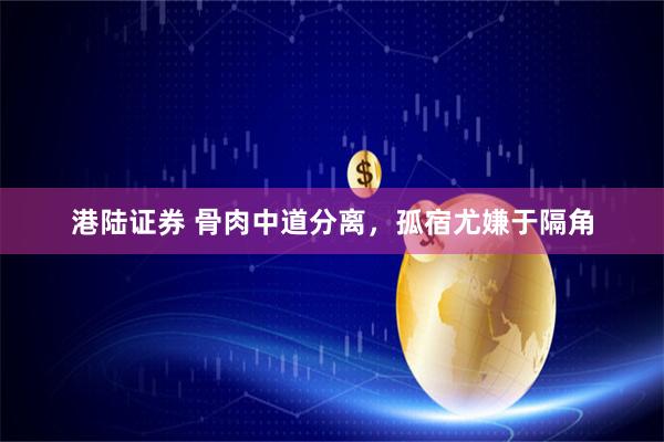 港陆证券 骨肉中道分离,孤宿尤嫌于隔角