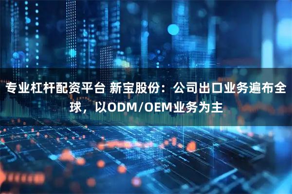 专业杠杆配资平台 新宝股份：公司出口业务遍布全球，以ODM/OEM业务为主