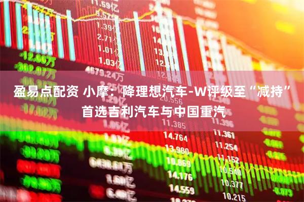 盈易点配资 小摩：降理想汽车-W评级至“减持” 首选吉利汽车与中国重汽