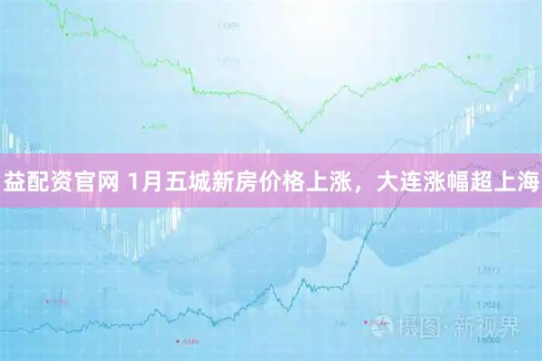 益配资官网 1月五城新房价格上涨,大连涨幅超上海