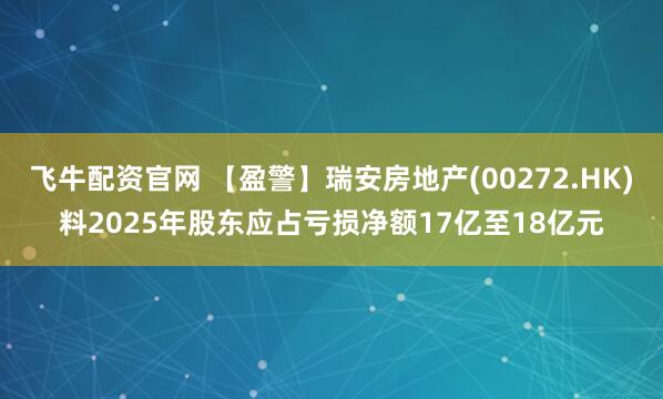 飞牛配资官网 【盈警】瑞安房地产(00272.HK)料2025年股东应占亏损净额17亿至18亿元