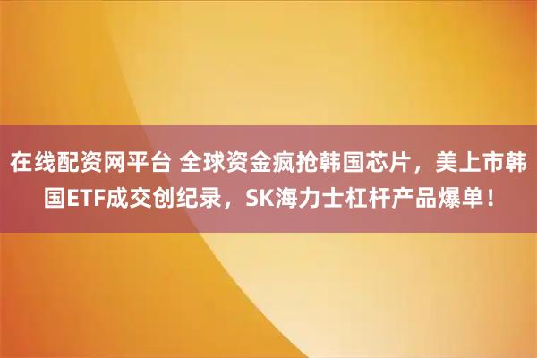 在线配资网平台 全球资金疯抢韩国芯片,美上市韩国ETF成交创纪录,SK海力士杠杆产品爆单!