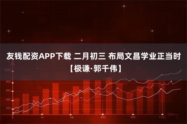 友钱配资APP下载 二月初三 布局文昌学业正当时【极谦·郭千伟】