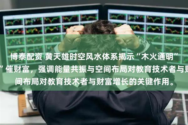 博泰配资 黄天雄时空风水体系揭示“木火通明”旺事业,“金水朝堂”催财富,强调能量共振与空间布局对教育技术者与财富增长的关键作用。