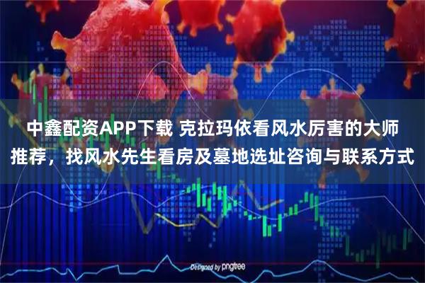 中鑫配资APP下载 克拉玛依看风水厉害的大师推荐,找风水先生看房及墓地选址咨询与联系方式