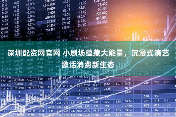 深圳配资网官网 小剧场蕴藏大能量，沉浸式演艺激活消费新生态