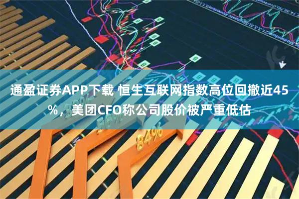 通盈证券APP下载 恒生互联网指数高位回撤近45%，美团CFO称公司股价被严重低估