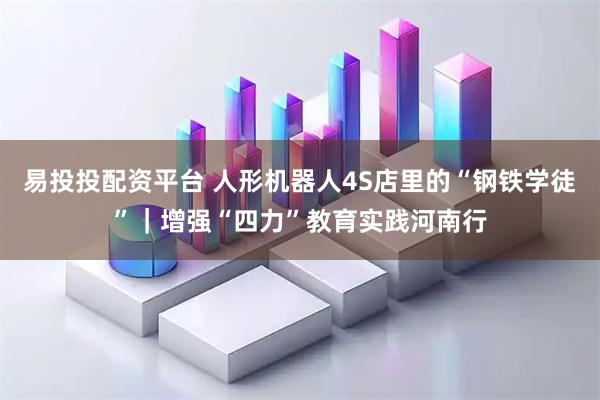 易投投配资平台 人形机器人4S店里的“钢铁学徒”|增强“四力”教育实践河南行
