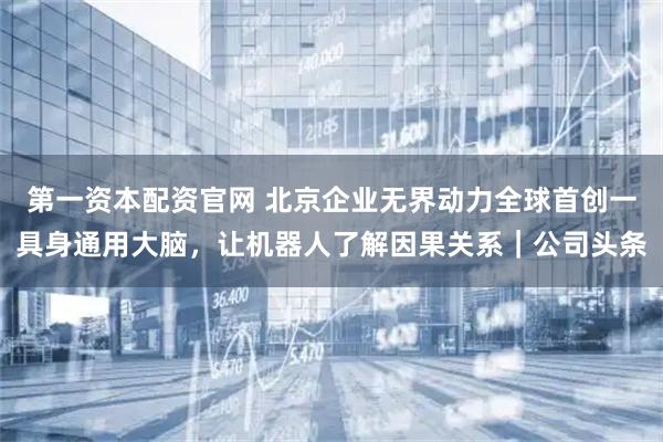 第一资本配资官网 北京企业无界动力全球首创一具身通用大脑，让机器人了解因果关系｜公司头条